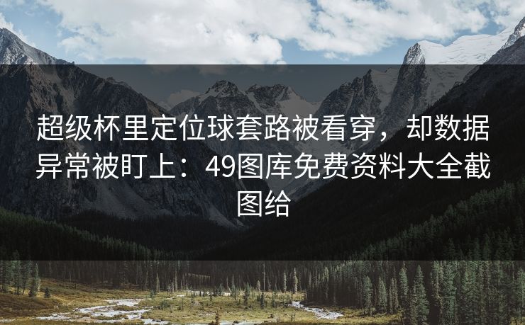 超级杯里定位球套路被看穿，却数据异常被盯上：49图库免费资料大全截图给