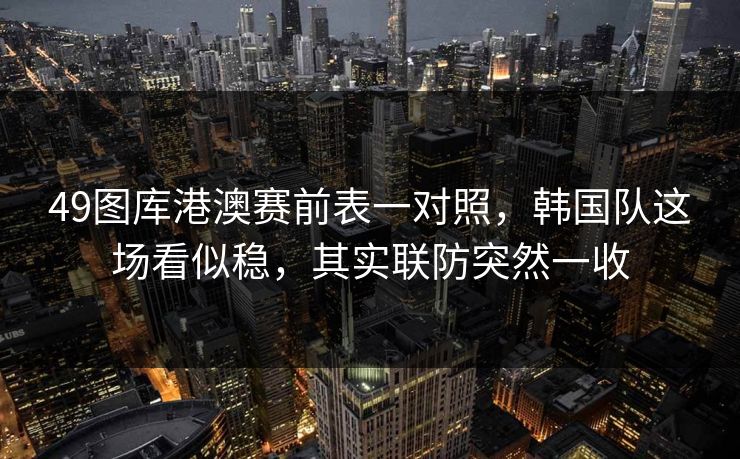 49图库港澳赛前表一对照,韩国队这场看似稳,其实联防突然一收 第1张 49图库港澳赛前表一对照,韩国队这场看似稳,其实联防突然一收 第1张