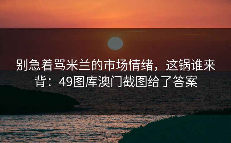 别急着骂米兰的市场情绪,这锅谁来背:49图库澳门截图给了答案 第1张 别急着骂米兰的市场情绪,这锅谁来背:49图库澳门截图给了答案 第1张