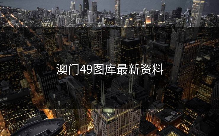 澳门49图库最新资料 49图库 49图库免费资料大全 49tk 49图库澳门 49图库资料中心 49图库港澳 49图库官网 第1张 澳门49图库最新资料 49图库 49图库免费资料大全 49tk 49图库澳门 49图库资料中心 49图库港澳 49图库官网 第1张
